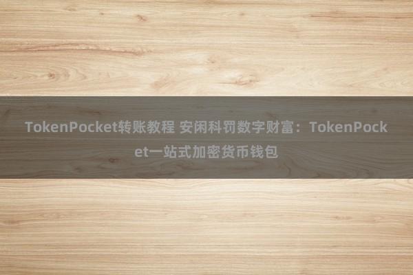 TokenPocket转账教程 安闲科罚数字财富：TokenPocket一站式加密货币钱包