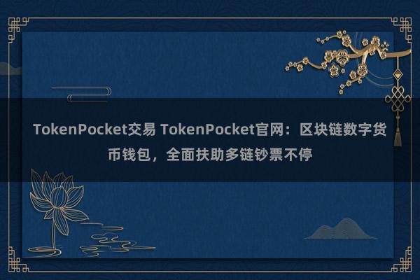 TokenPocket交易 TokenPocket官网：区块链数字货币钱包，全面扶助多链钞票不停